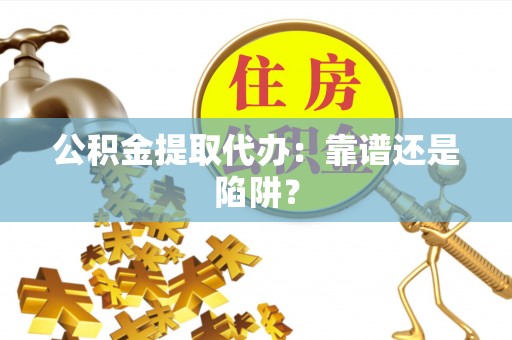 莱芜公积金提取代办：靠谱还是陷阱？