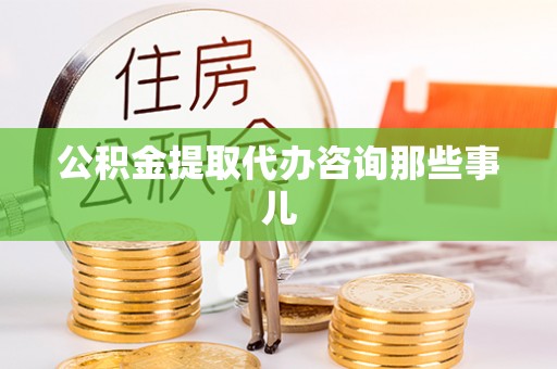 莱芜公积金提取代办咨询那些事儿