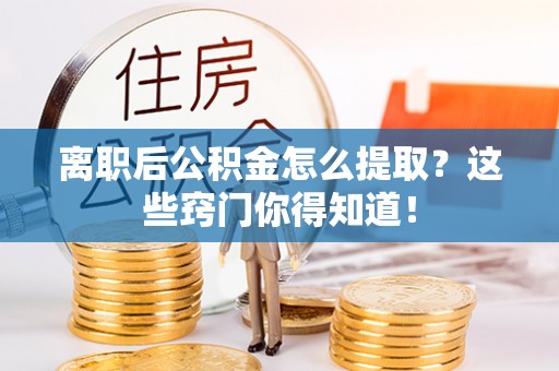 莱芜离职后公积金怎么提取？这些窍门你得知道！