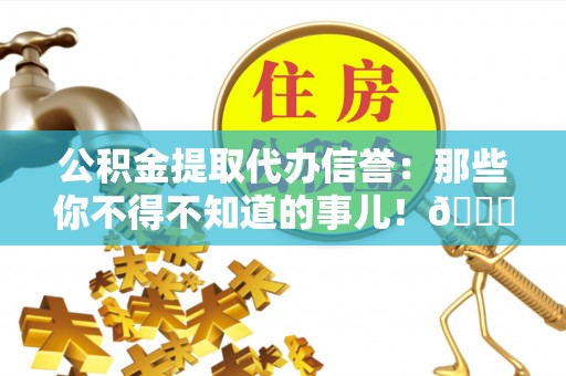 莱芜公积金提取代办信誉：那些你不得不知道的事儿！😎