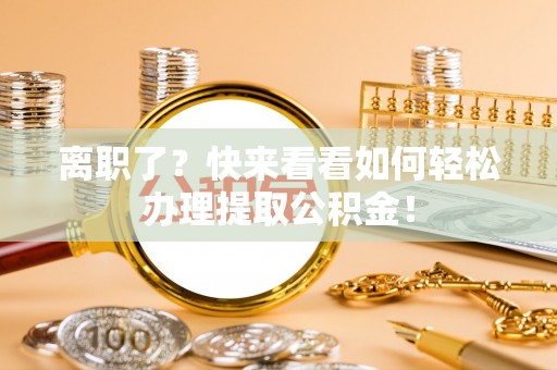 莱芜离职了？快来看看如何轻松办理提取公积金！