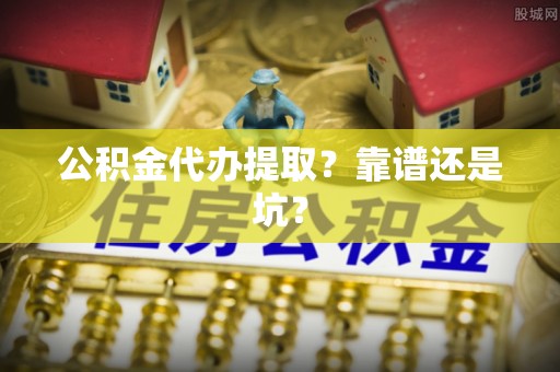 莱芜公积金代办提取？靠谱还是坑？