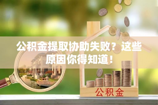 莱芜公积金提取协助失败？这些原因你得知道！