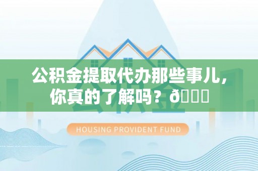 莱芜公积金提取代办那些事儿，你真的了解吗？😎