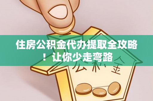 莱芜住房公积金代办提取全攻略！让你少走弯路