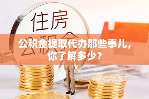 莱芜公积金提取代办那些事儿，你了解多少？