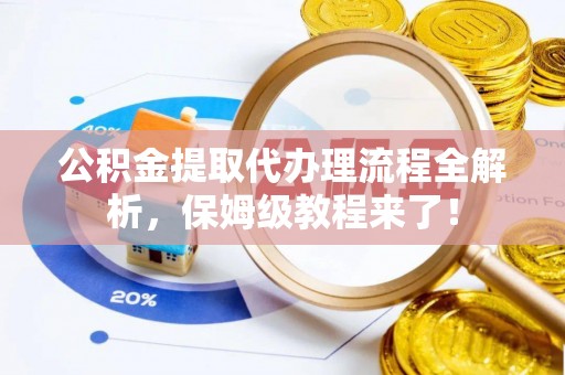 莱芜公积金提取代办理流程全解析，保姆级教程来了！