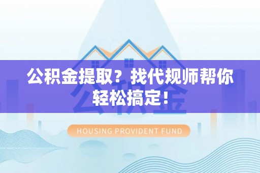 莱芜公积金提取？找代规师帮你轻松搞定！