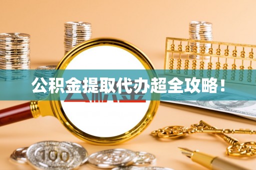 莱芜公积金提取代办超全攻略！