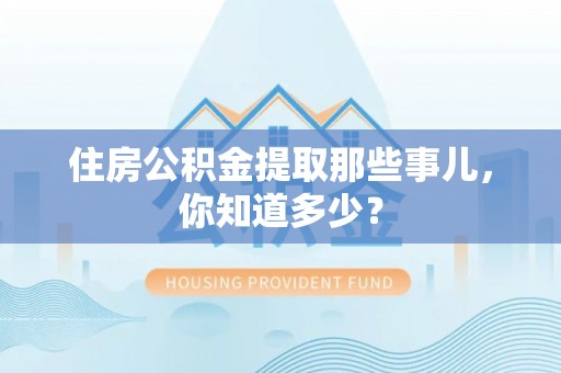 莱芜住房公积金提取那些事儿，你知道多少？