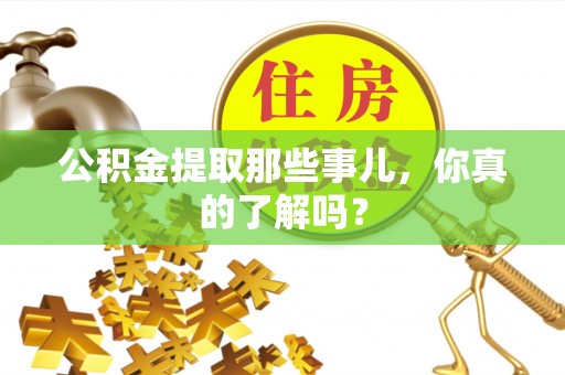 莱芜公积金提取那些事儿，你真的了解吗？