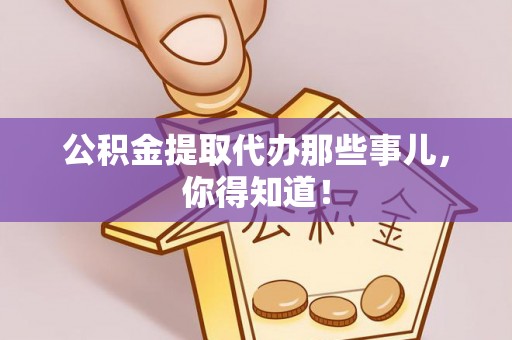 莱芜公积金提取代办那些事儿，你得知道！