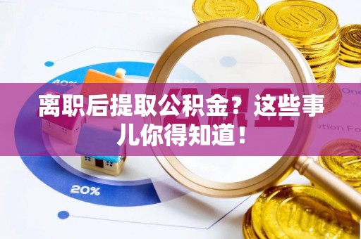 莱芜离职后提取公积金？这些事儿你得知道！