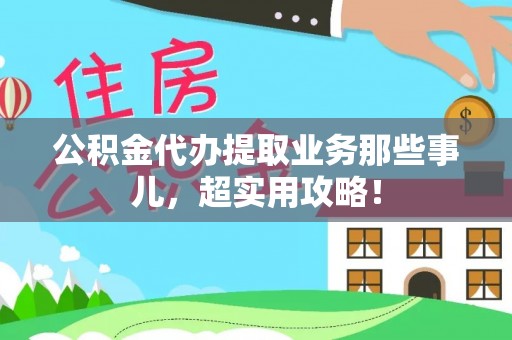 莱芜公积金代办提取业务那些事儿，超实用攻略！