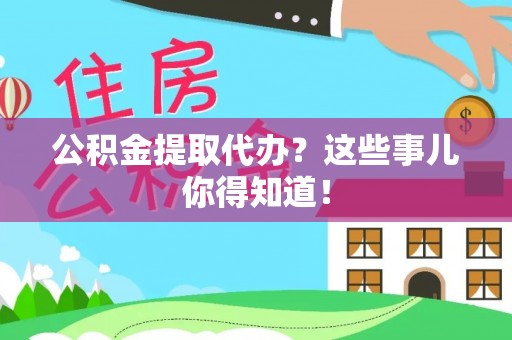 莱芜公积金提取代办？这些事儿你得知道！
