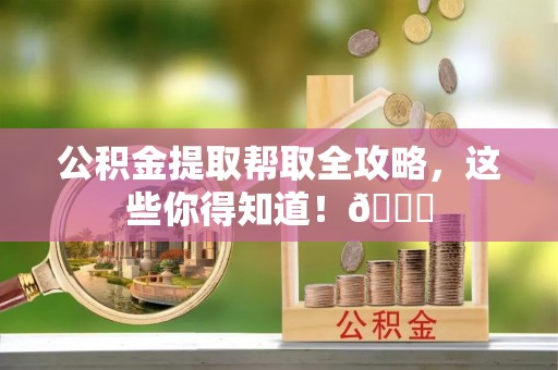 莱芜公积金提取帮取全攻略，这些你得知道！😎