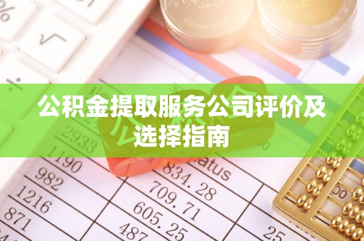 莱芜公积金提取服务公司评价及选择指南