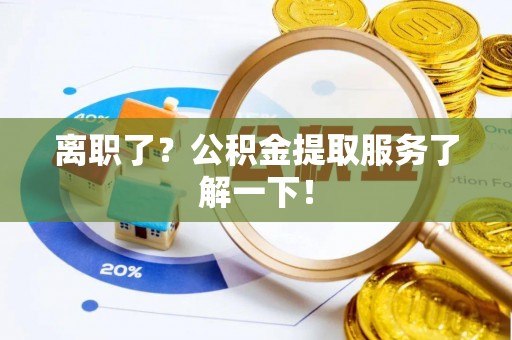 莱芜离职了？公积金提取服务了解一下！