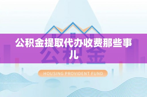 莱芜公积金提取代办收费那些事儿