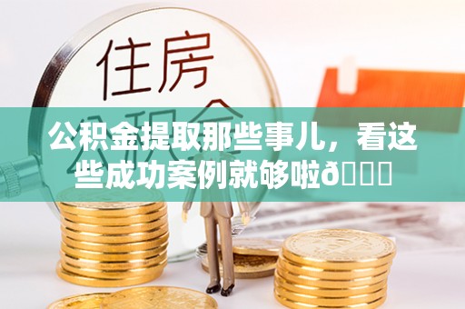 莱芜公积金提取那些事儿，看这些成功案例就够啦😎