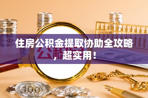 莱芜住房公积金提取协助全攻略，超实用！
