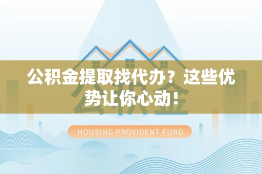 莱芜公积金提取找代办？这些优势让你心动！
