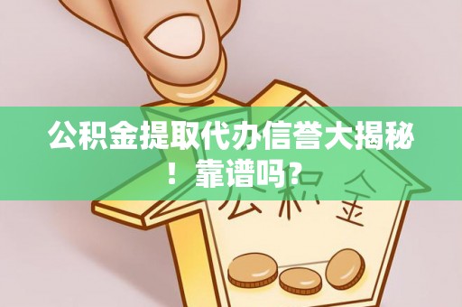 莱芜公积金提取代办信誉大揭秘！靠谱吗？
