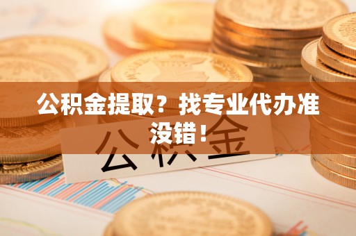 莱芜公积金提取？找专业代办准没错！