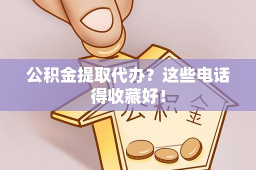 莱芜公积金提取代办？这些电话得收藏好！