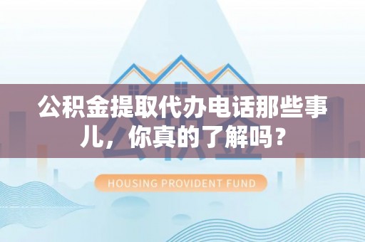 莱芜公积金提取代办电话那些事儿，你真的了解吗？