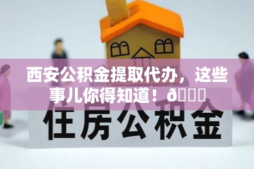 莱芜西安公积金提取代办，这些事儿你得知道！😎