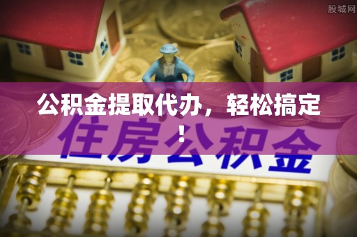 莱芜公积金提取代办，轻松搞定！