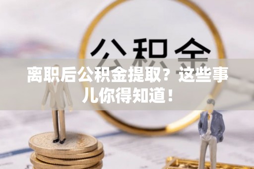 莱芜离职后公积金提取？这些事儿你得知道！