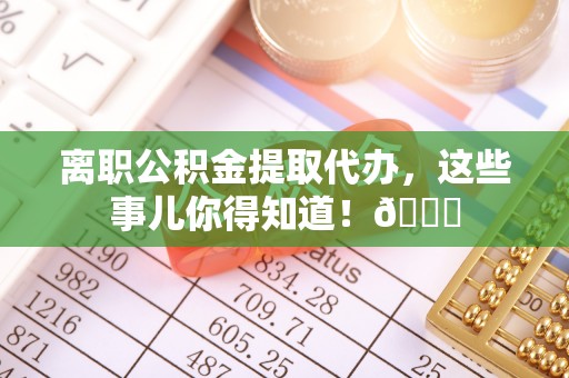 莱芜离职公积金提取代办，这些事儿你得知道！😎