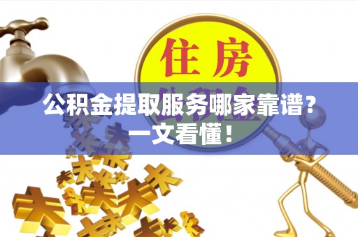 莱芜公积金提取服务哪家靠谱？一文看懂！