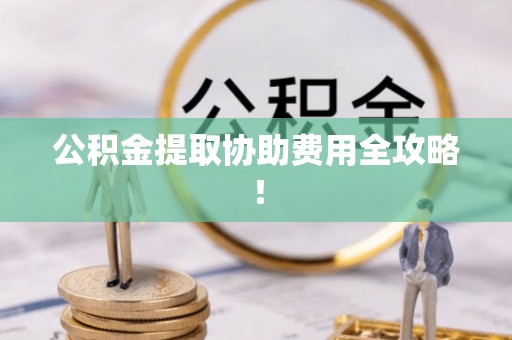 莱芜公积金提取协助费用全攻略！