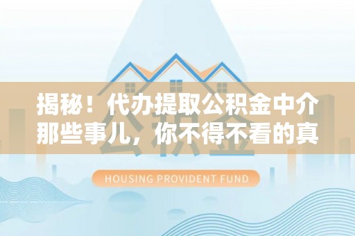 莱芜揭秘！代办提取公积金中介那些事儿，你不得不看的真相