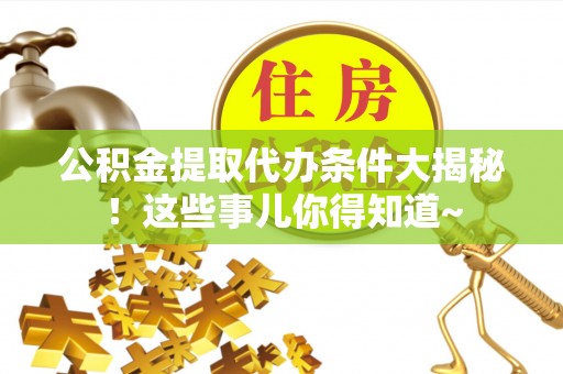 莱芜公积金提取代办条件大揭秘！这些事儿你得知道~