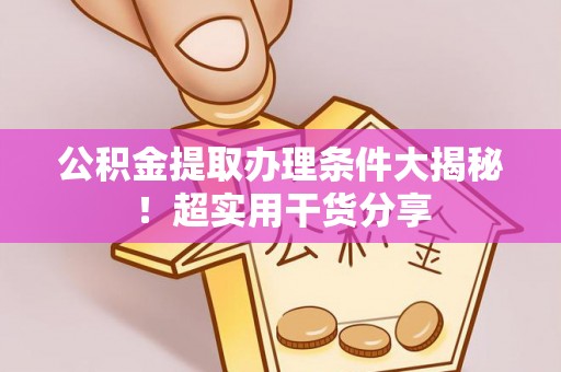 莱芜公积金提取办理条件大揭秘！超实用干货分享