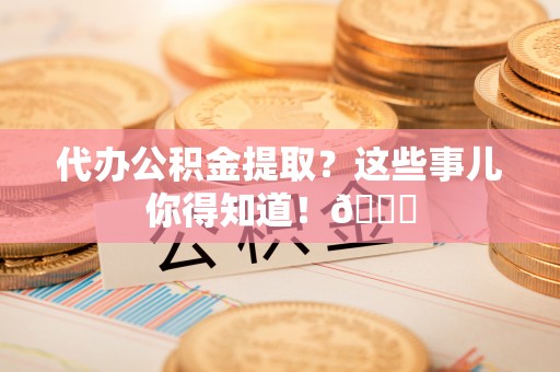 莱芜代办公积金提取？这些事儿你得知道！😎