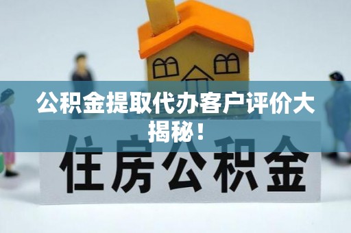 莱芜公积金提取代办客户评价大揭秘！