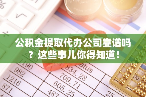 莱芜公积金提取代办公司靠谱吗？这些事儿你得知道！