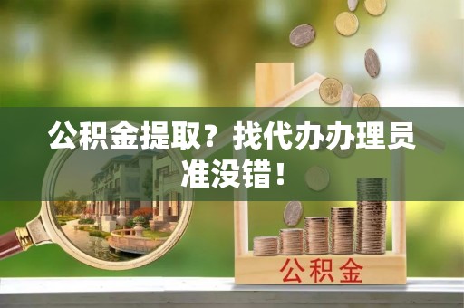 莱芜公积金提取？找代办办理员准没错！