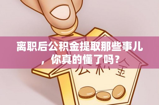莱芜离职后公积金提取那些事儿，你真的懂了吗？