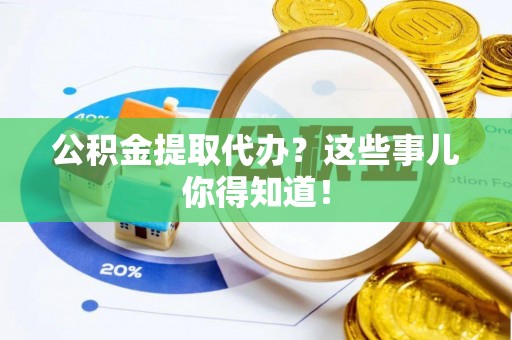 莱芜公积金提取代办？这些事儿你得知道！