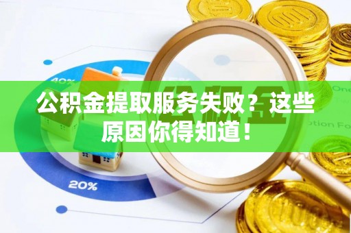 莱芜公积金提取服务失败？这些原因你得知道！