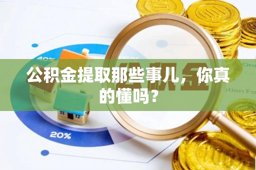 莱芜公积金提取那些事儿，你真的懂吗？