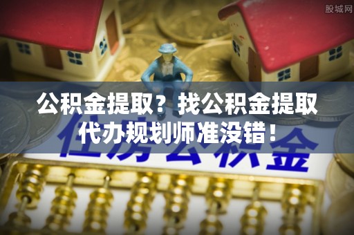 莱芜公积金提取？找公积金提取代办规划师准没错！