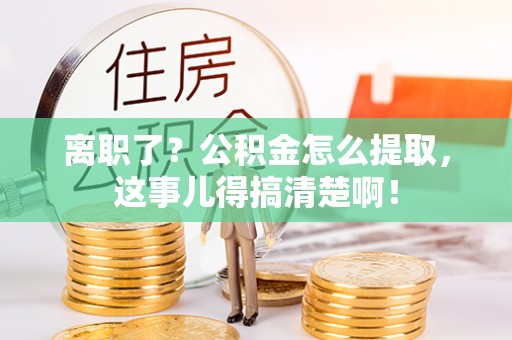 莱芜离职了？公积金怎么提取，这事儿得搞清楚啊！
