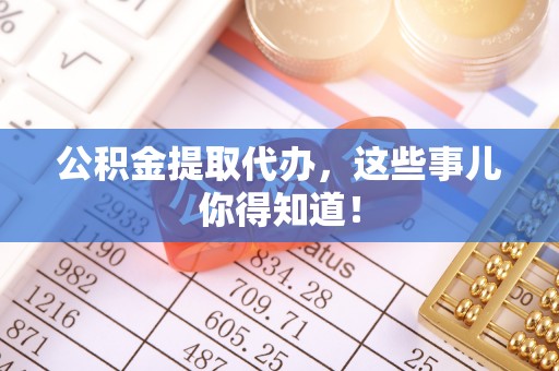 莱芜公积金提取代办，这些事儿你得知道！